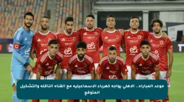 موعد المباراة.. الأهلي يواجه كهرباء الإسماعيلية مع القناة الناقلة والتشكيل المتوقع